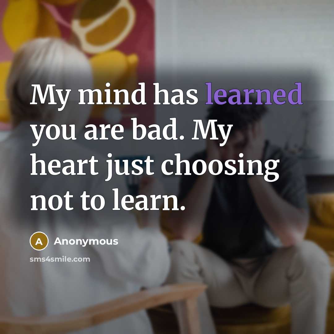 “My mind has learned you are bad. My heart just choosing not to learn.” quote by Anonymous