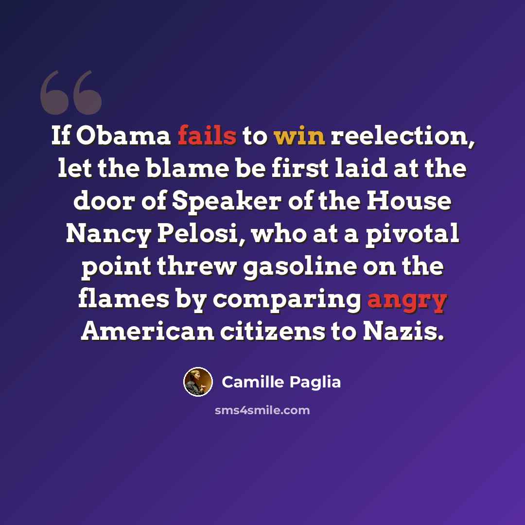 “If Obama fails to win reelection, let the blame be first laid at the door of Speaker of the House Nancy Pelosi, who at a pivotal point threw gasoline on the flames by comparing angry American citizens to Nazis.” quote by Camille Paglia
