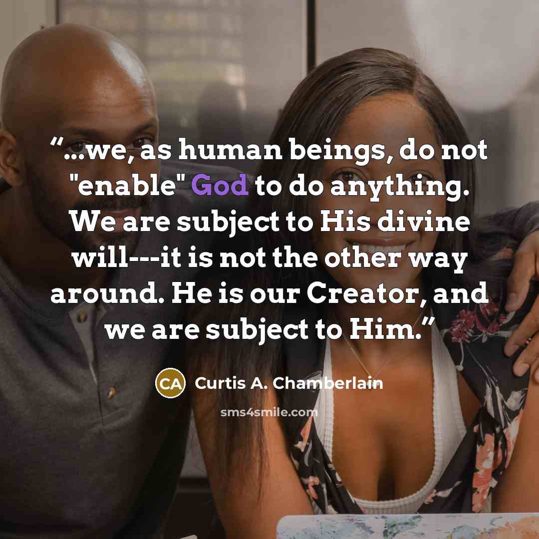 “...we, as human beings, do not "enable" God to do anything. We are subject to His divine will---it is not the other way around. He is our Creator, and we are subject to Him.” quote by Curtis A. Chamberlain