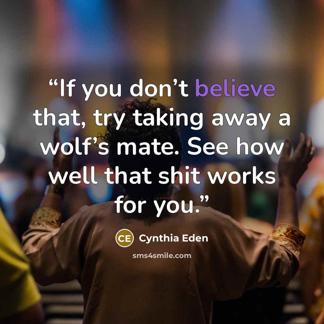 “If you don’t believe that, try taking away a wolf’s mate. See how well that shit works for you.” quote by Cynthia Eden
