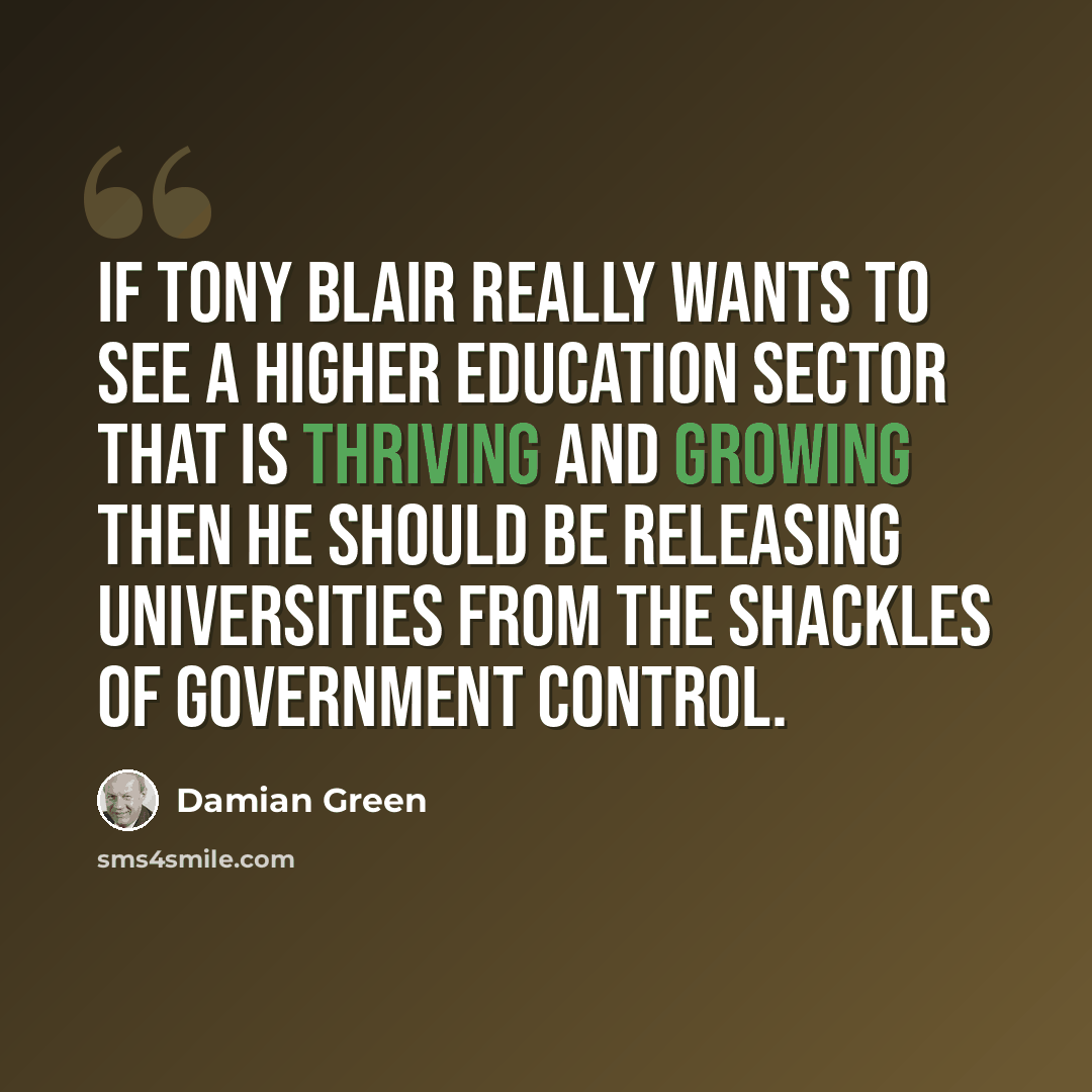 “If Tony Blair really wants to see a higher education sector that is thriving and growing then he should be releasing universities from the shackles of government control.” quote by Damian Green