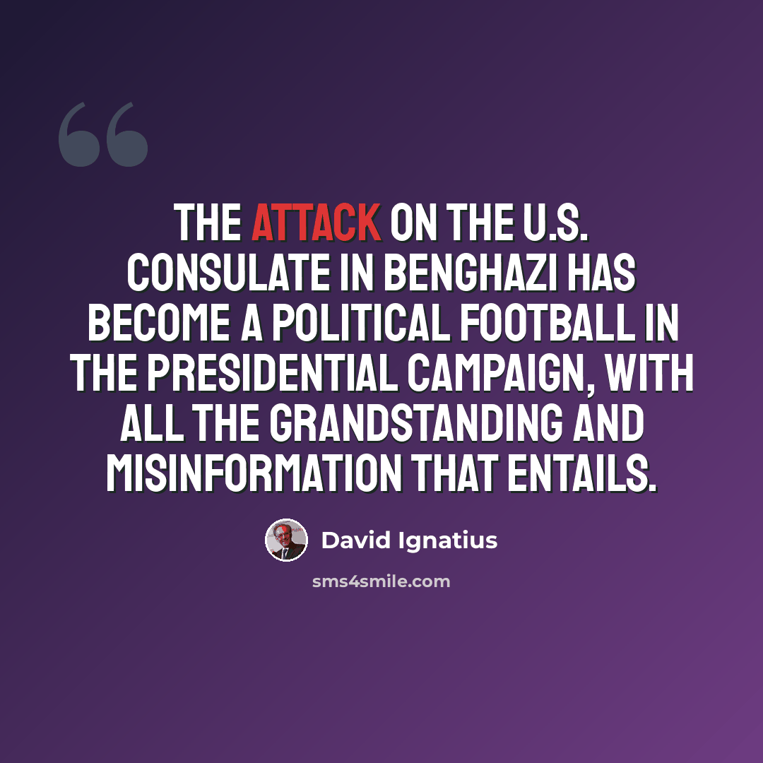 “The attack on the U.S. Consulate in Benghazi has become a political football in the presidential campaign, with all the grandstanding and misinformation that entails.” quote by David Ignatius