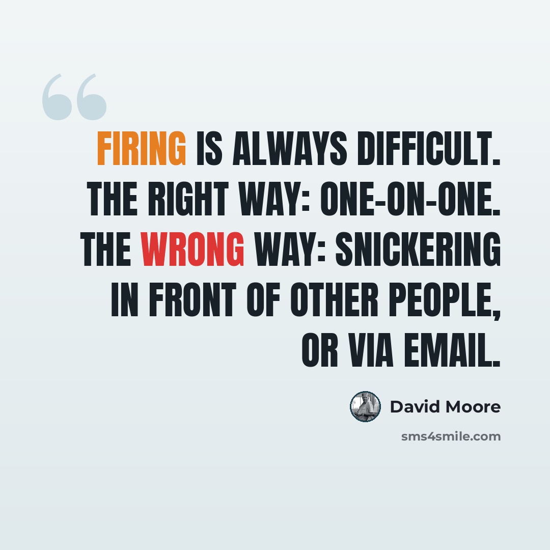 “Firing is always difficult. The right way: one-on-one. The wrong way: snickering in front of other people, or via email.” quote by David Moore