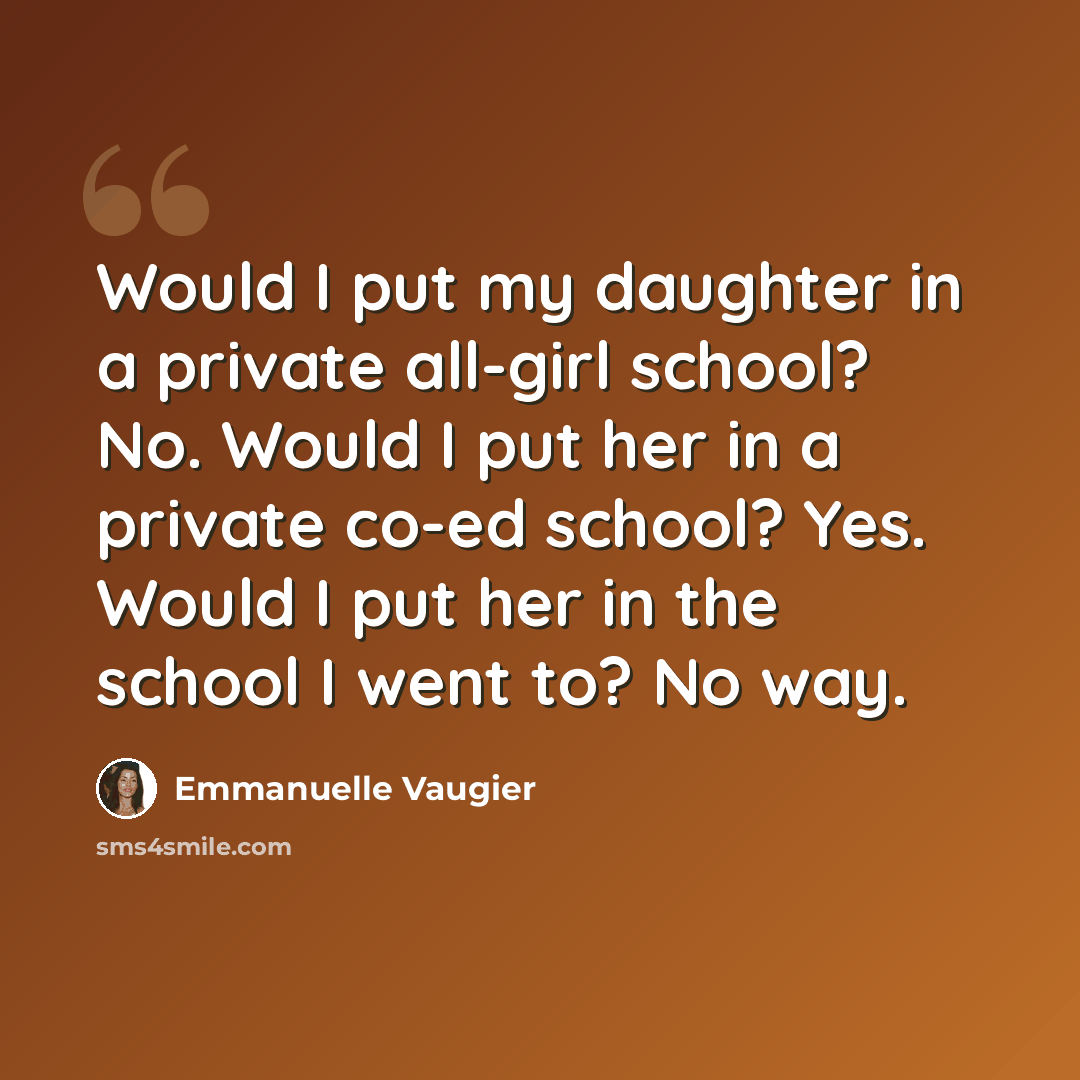 “Would I put my daughter in a private all-girl school? No. Would I put her in a private co-ed school? Yes. Would I put her in the school I went to? No way.” quote by Emmanuelle Vaugier