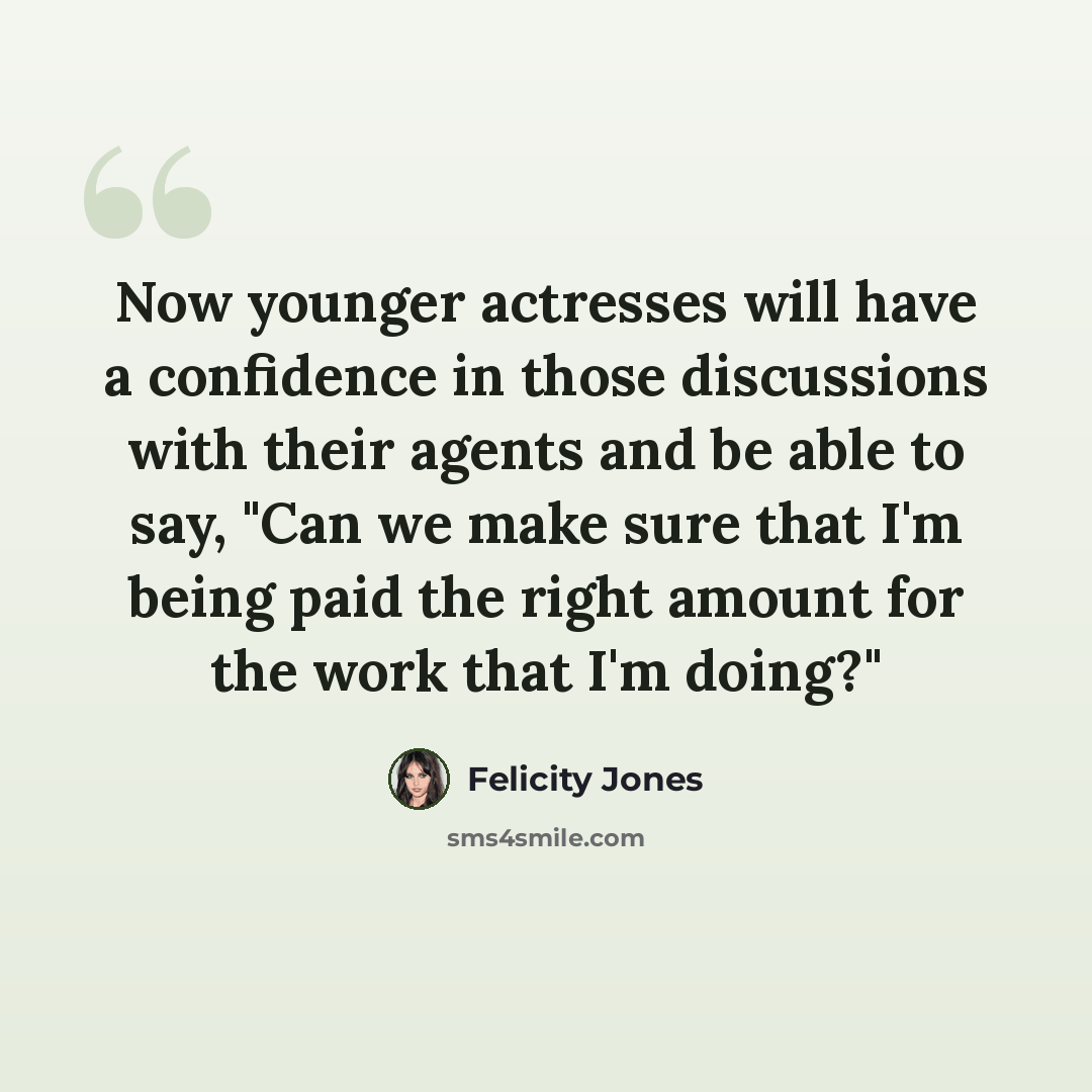 “Now younger actresses will have a confidence in those discussions with their agents and be able to say, "Can we make sure that I'm being paid the right amount for the work that I'm doing?"” quote by Felicity Jones