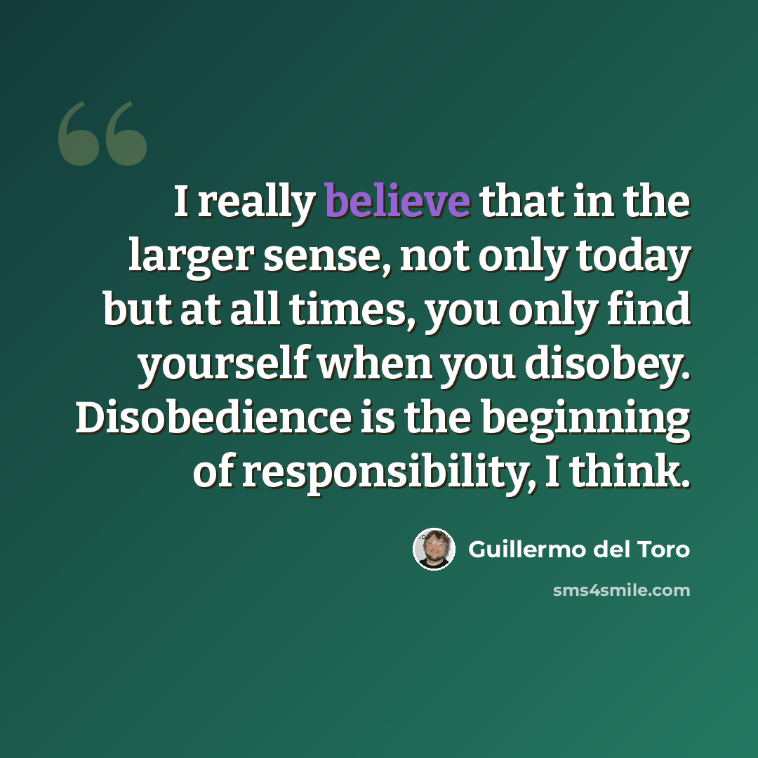 “I really believe that in the larger sense, not only today but at all times, you only find yourself when you disobey. Disobedience is the beginning of responsibility, I think.” quote by Guillermo del Toro