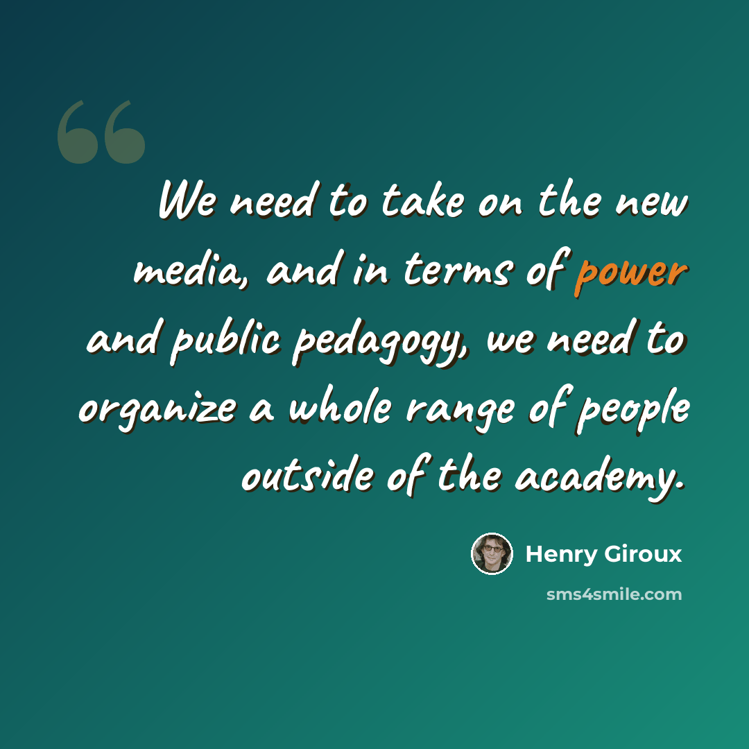 “We need to take on the new media, and in terms of power and public pedagogy, we need to organize a whole range of people outside of the academy.” quote by Henry Giroux
