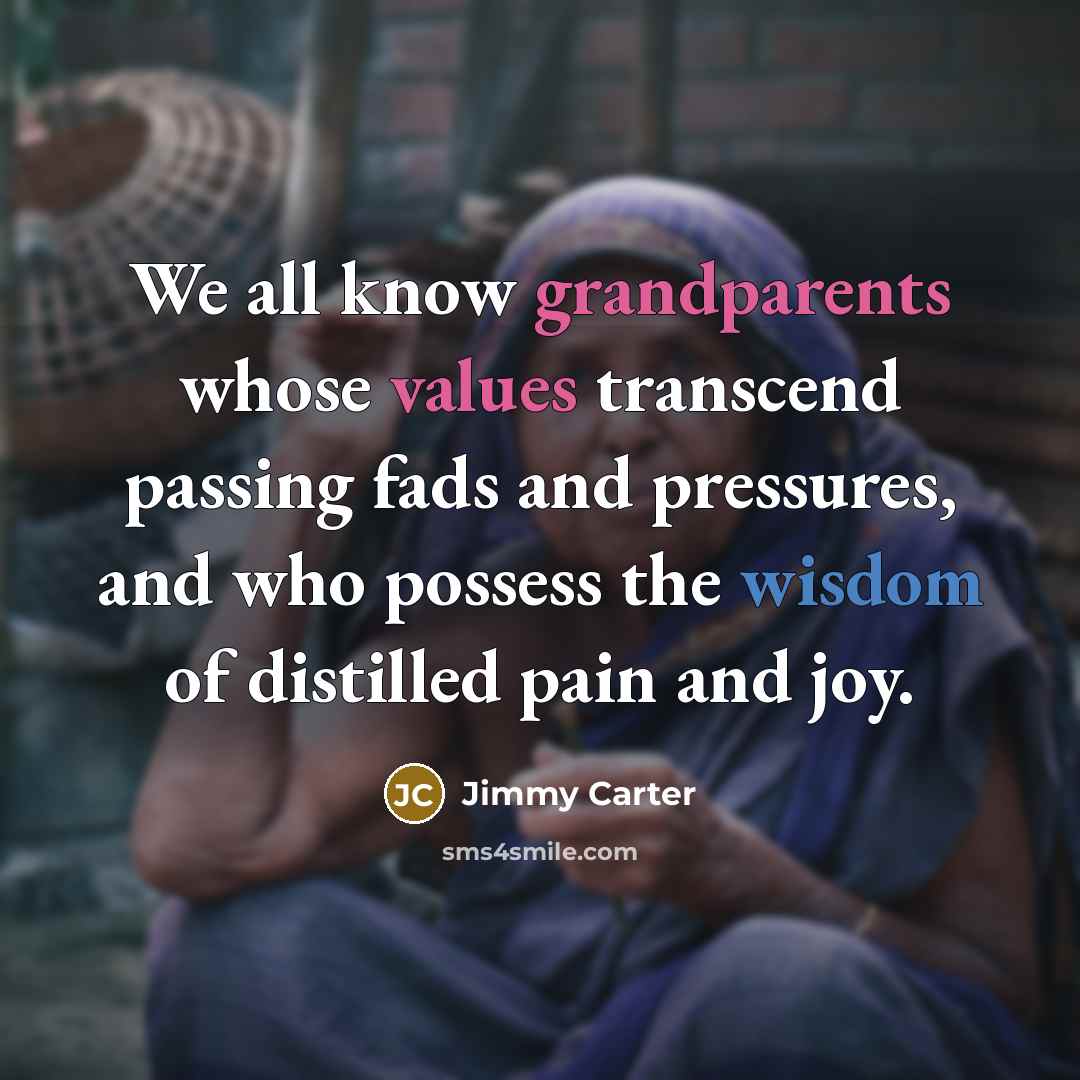“We all know grandparents whose values transcend passing fads and pressures, and who possess the wisdom of distilled pain and joy.” quote by Jimmy Carter