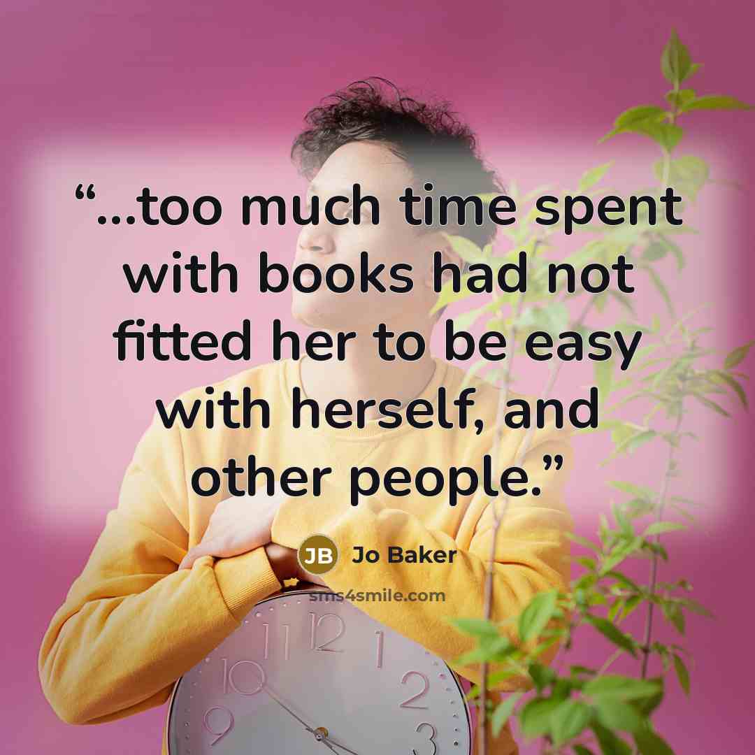 “...too much time spent with books had not fitted her to be easy with herself, and other people.” quote by Jo Baker