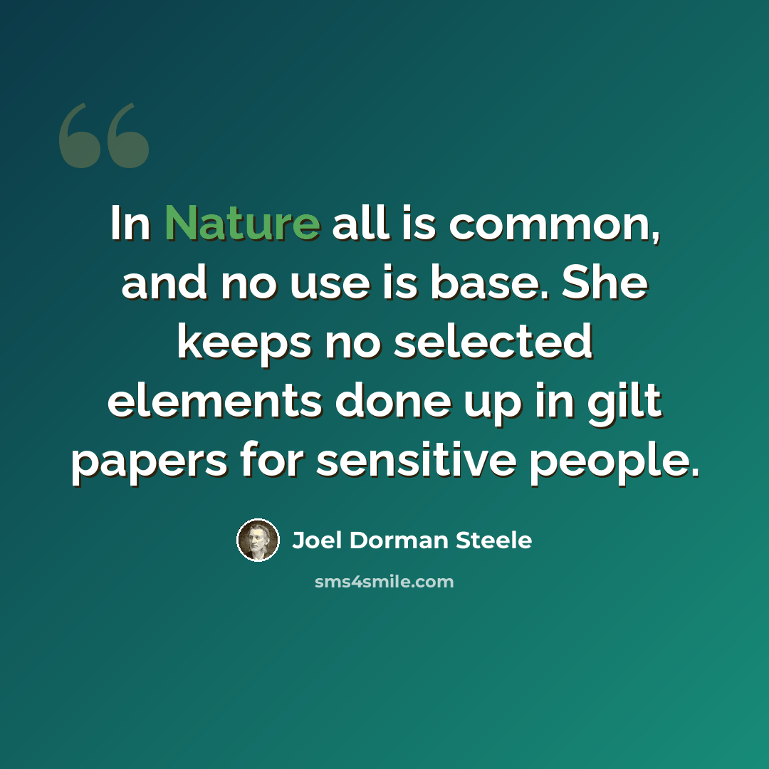 “In Nature all is common, and no use is base. She keeps no selected elements done up in gilt papers for sensitive people.” quote by Joel Dorman Steele