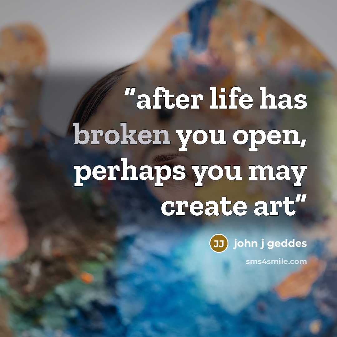 “after life has broken you open, perhaps you may create art” quote by john j geddes