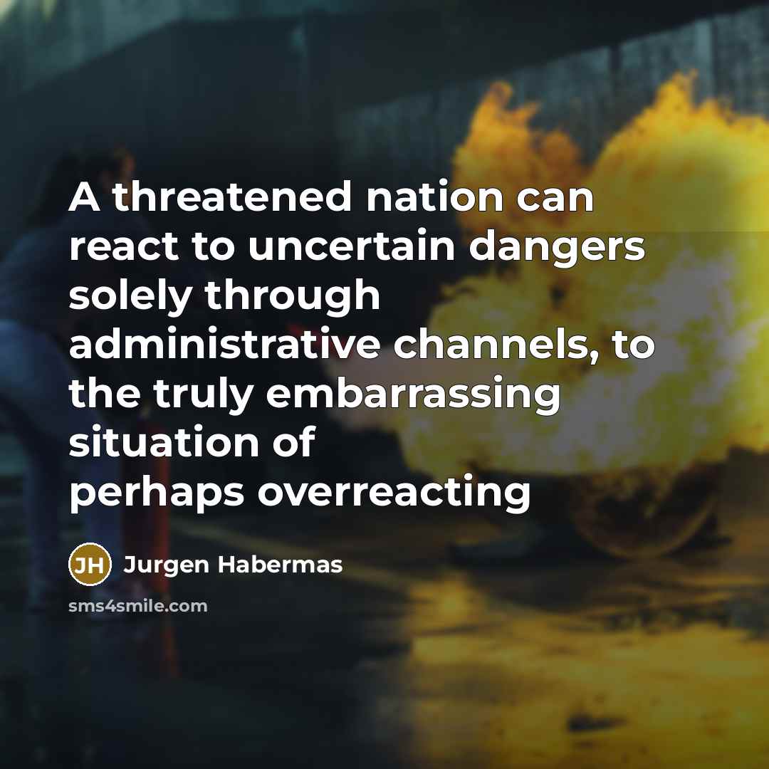“A threatened nation can react to uncertain dangers solely through administrative channels, to the truly embarrassing situation of perhaps overreacting” quote by Jurgen Habermas