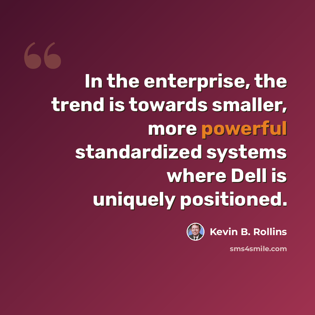 “In the enterprise, the trend is towards smaller, more powerful standardized systems where Dell is uniquely positioned.” quote by Kevin B. Rollins