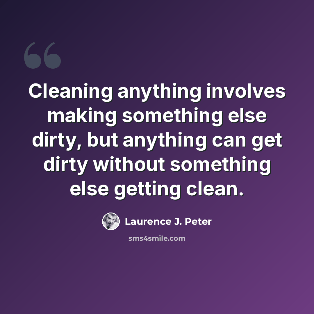 “Cleaning anything involves making something else dirty, but anything can get dirty without something else getting clean.” quote by Laurence J. Peter