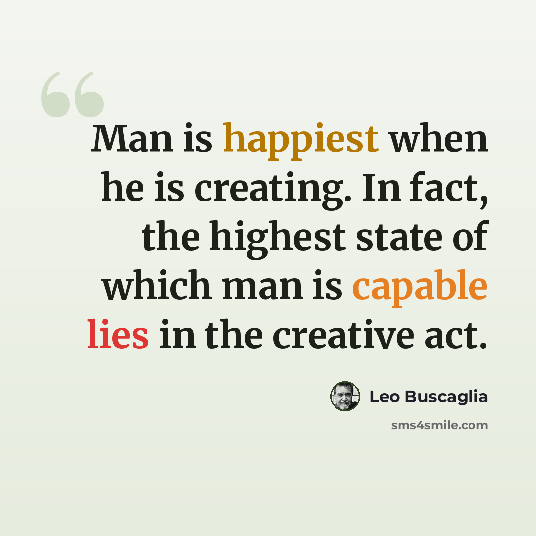“Man is happiest when he is creating. In fact, the highest state of which man is capable lies in the creative act.” quote by Leo Buscaglia
