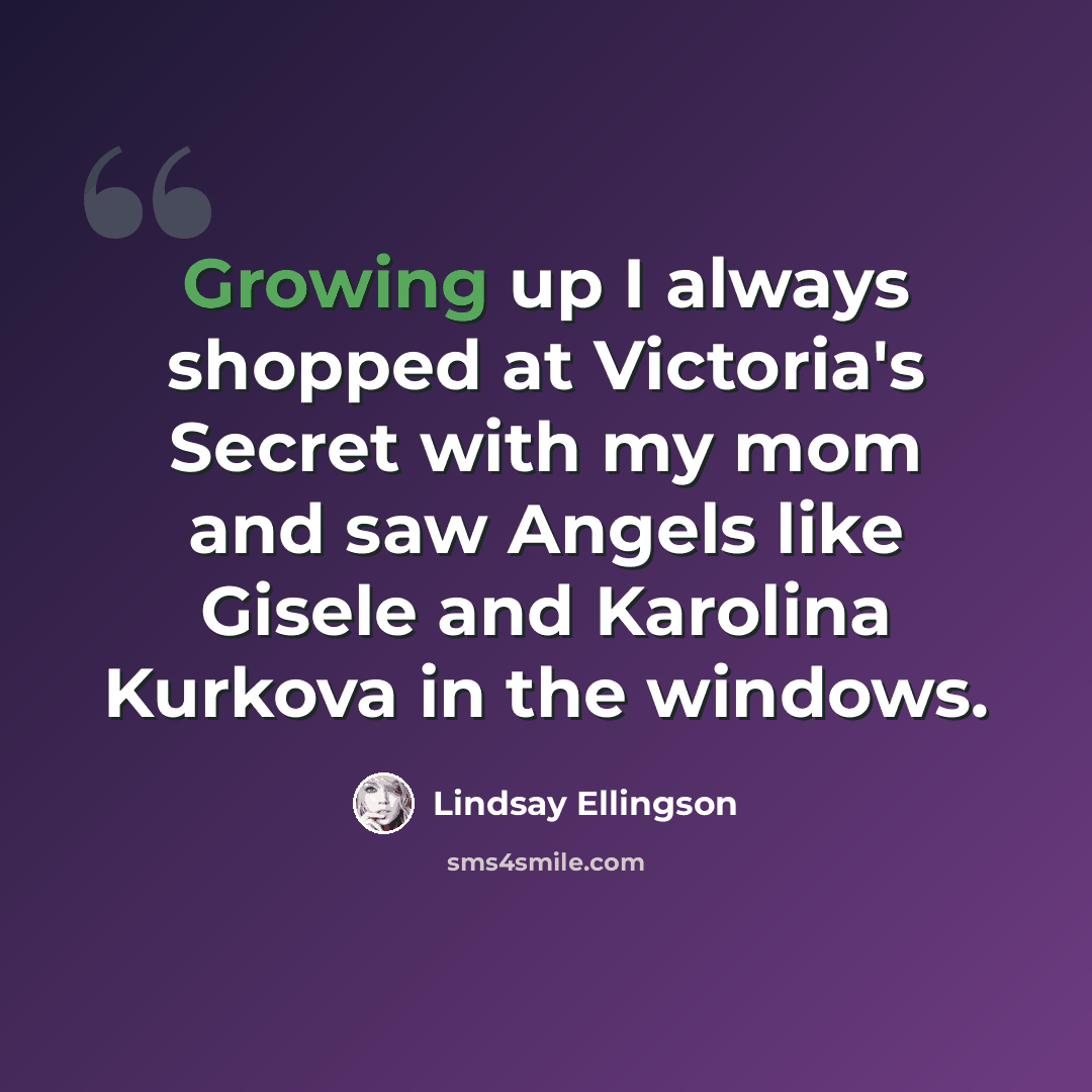 “Growing up I always shopped at Victoria's Secret with my mom and saw Angels like Gisele and Karolina Kurkova in the windows.” quote by Lindsay Ellingson
