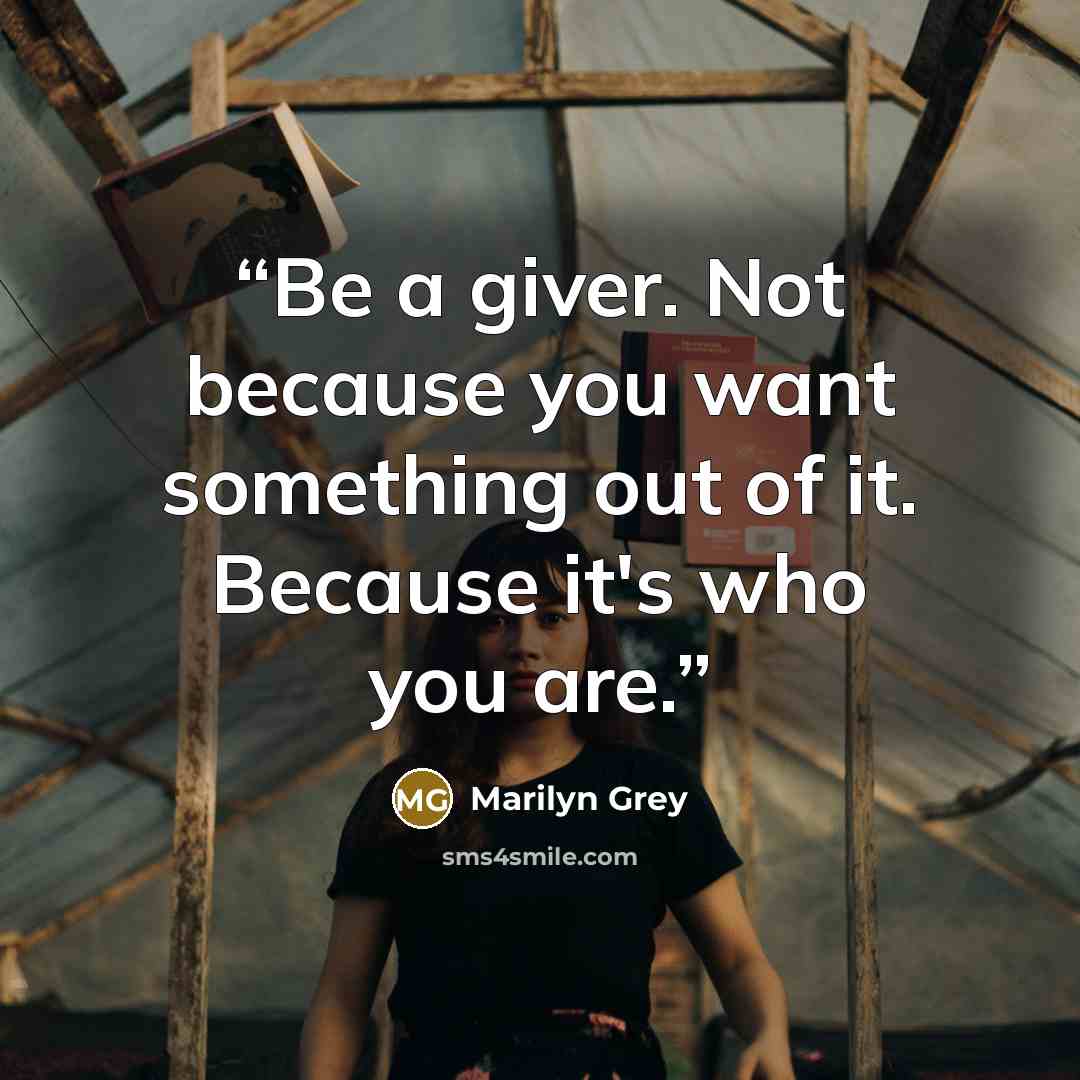 “Be a giver. Not because you want something out of it. Because it's who you are.” quote by Marilyn Grey
