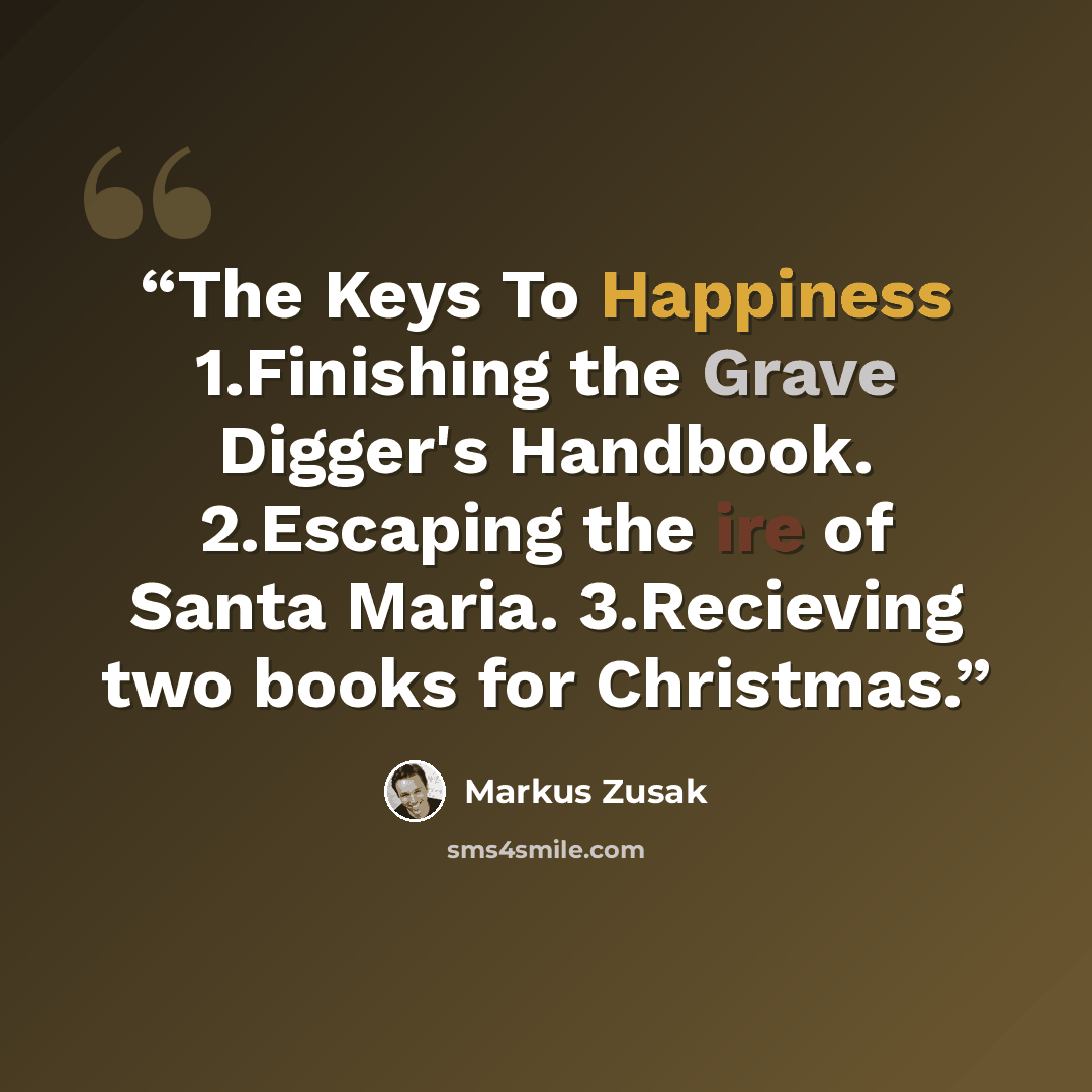 “The Keys To Happiness 1.Finishing the Grave Digger's Handbook. 2.Escaping the ire of Santa Maria. 3.Recieving two books for Christmas.” quote by Markus Zusak