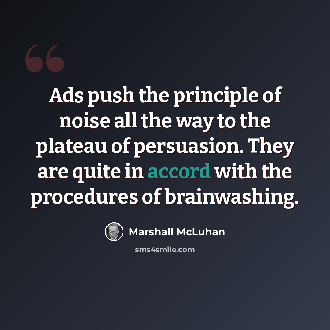“Ads push the principle of noise all the way to the plateau of persuasion. They are quite in accord with the procedures of brainwashing.” quote by Marshall McLuhan