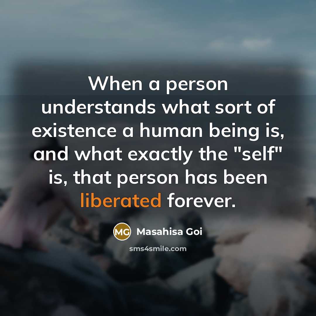 “When a person understands what sort of existence a human being is, and what exactly the "self" is, that person has been liberated forever.” quote by Masahisa Goi