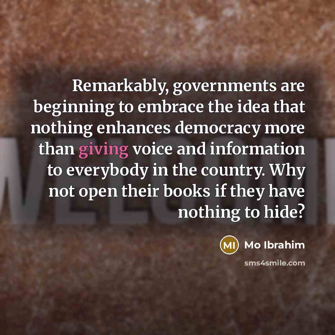 “Remarkably, governments are beginning to embrace the idea that nothing enhances democracy more than giving voice and information to everybody in the country. Why not open their books if they have nothing to hide?” quote by Mo Ibrahim