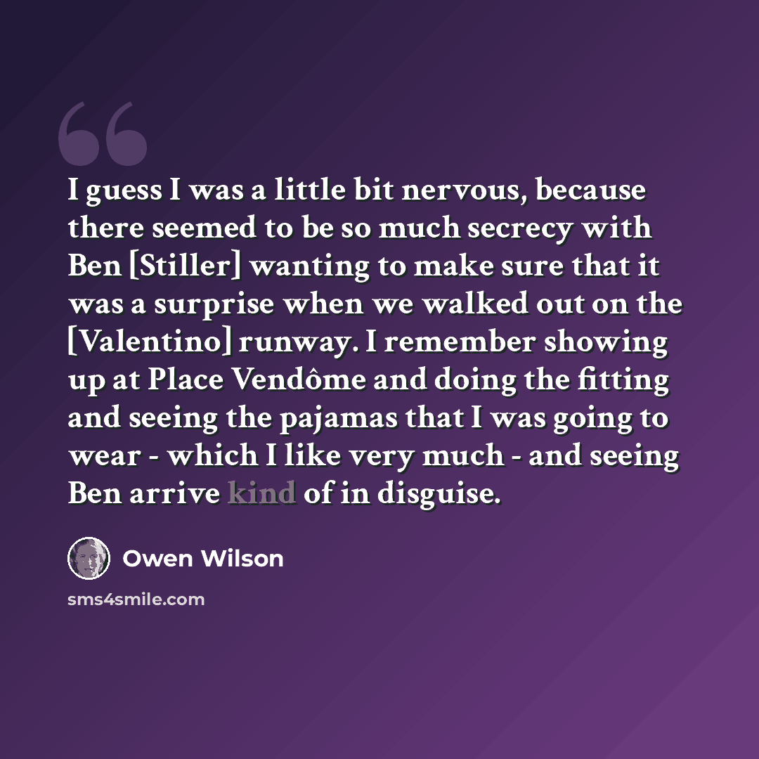 “I guess I was a little bit nervous, because there seemed to be so much secrecy with Ben [Stiller] wanting to make sure that it was a surprise when we walked out on the [Valentino] runway. I remember showing up at Place Vendôme and doing the fitting and seeing the pajamas that I was going to wear…” quote by Owen Wilson