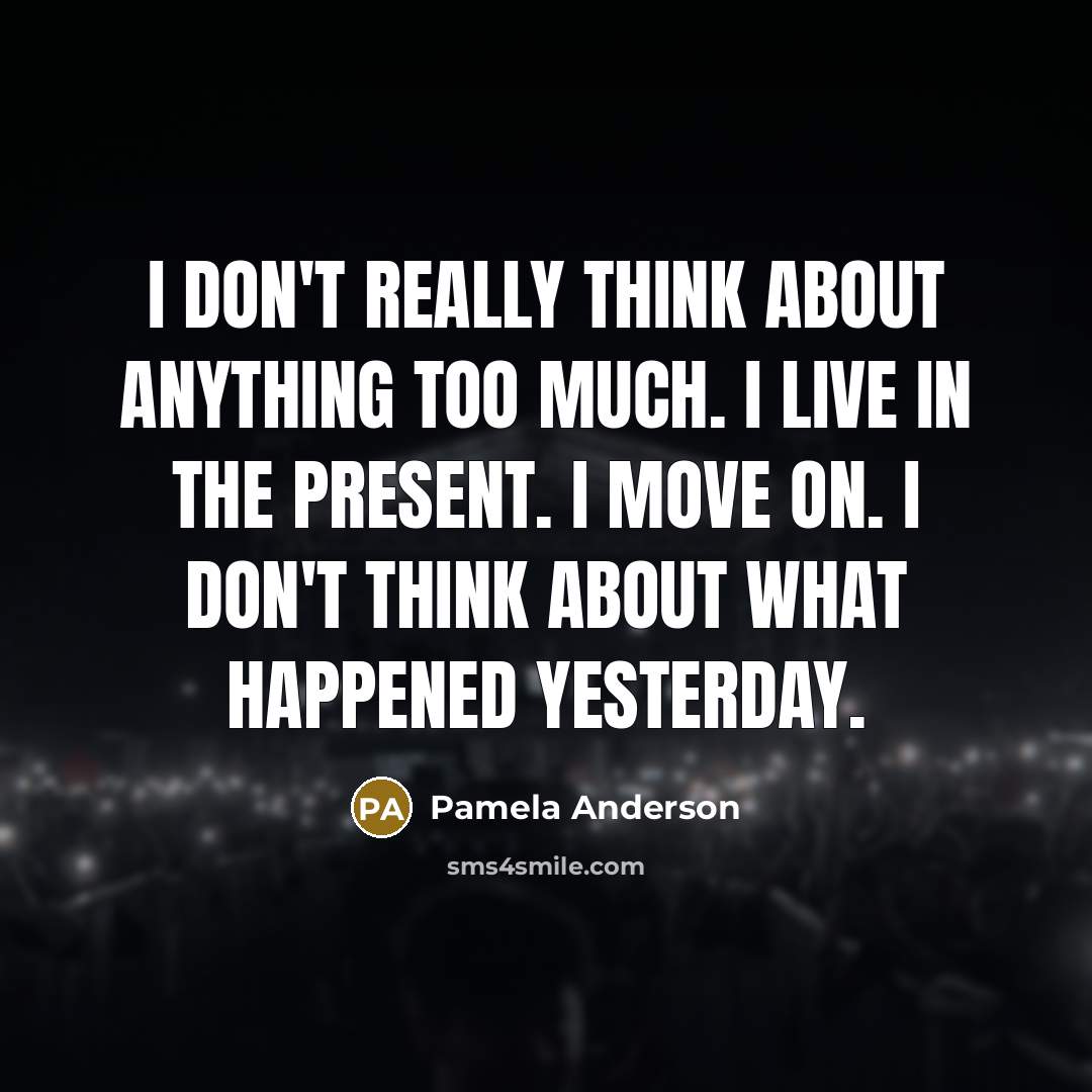 “I don't really think about anything too much. I live in the present. I move on. I don't think about what happened yesterday.” quote by Pamela Anderson