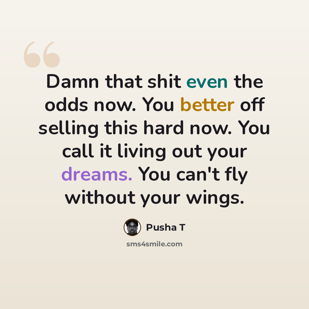 “Damn that shit even the odds now. You better off selling this hard now. You call it living out your dreams. You can't fly without your wings.” quote by Pusha T