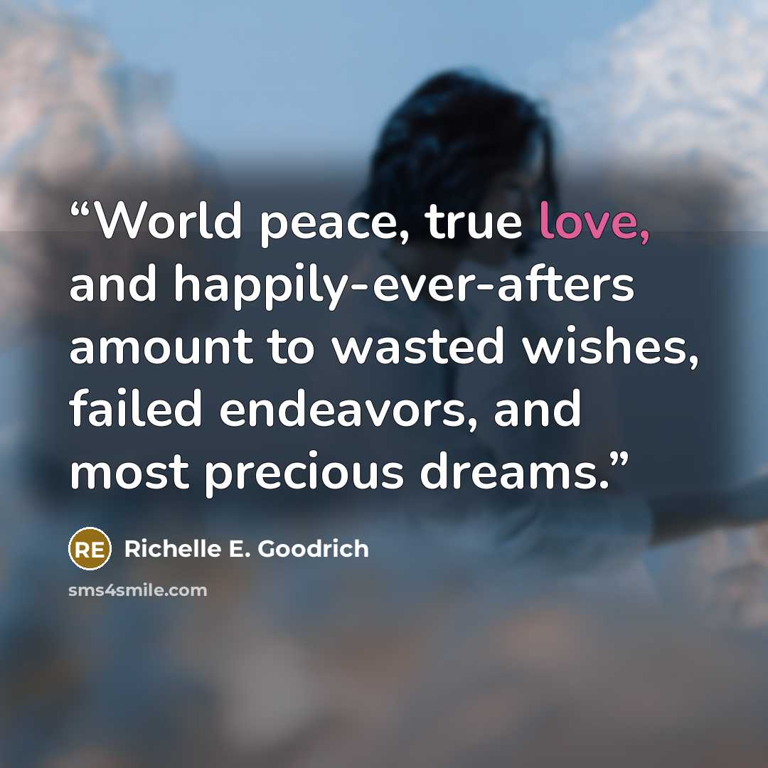 “World peace, true love, and happily-ever-afters amount to wasted wishes, failed endeavors, and most precious dreams.” quote by Richelle E. Goodrich