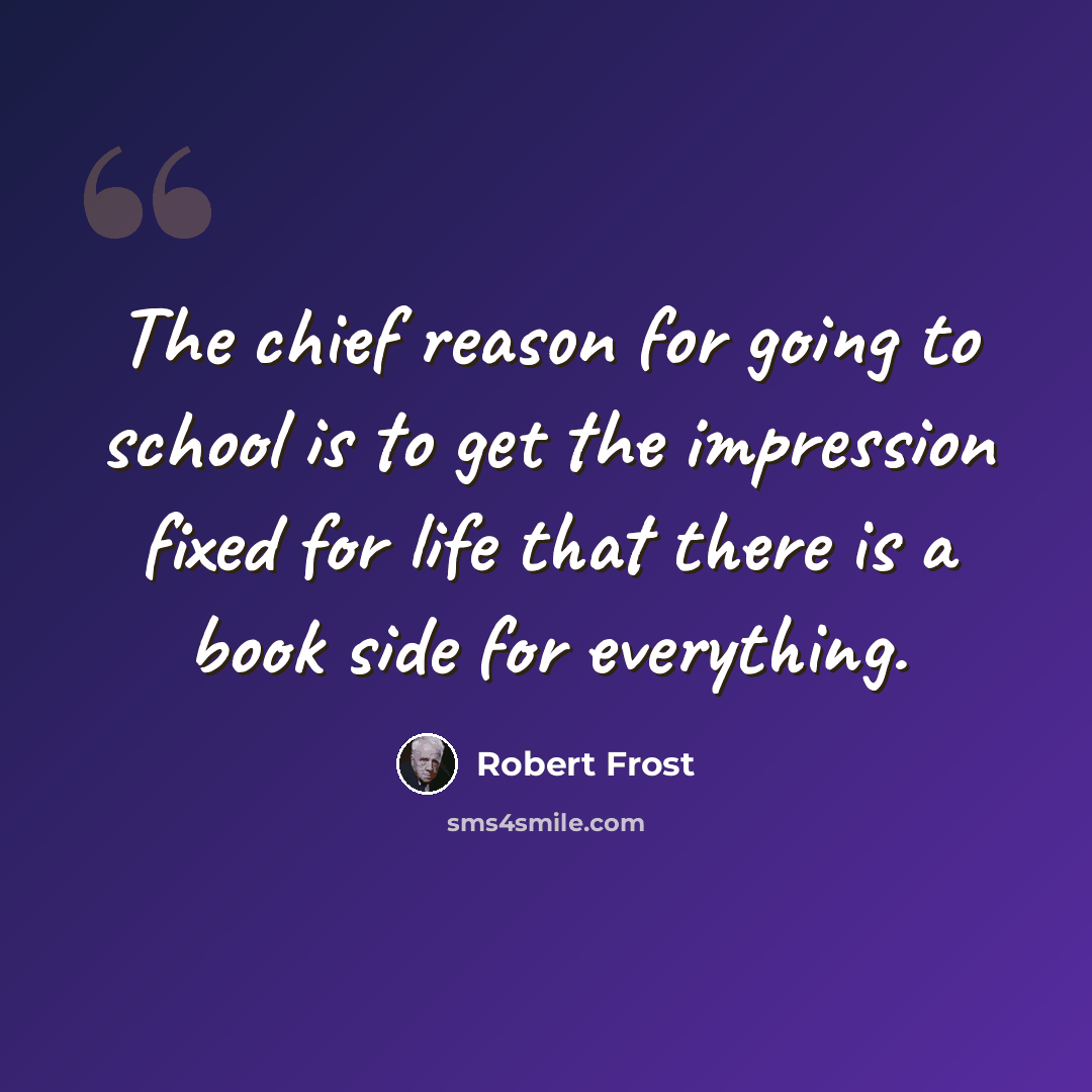 “The chief reason for going to school is to get the impression fixed for life that there is a book side for everything.” quote by Robert Frost