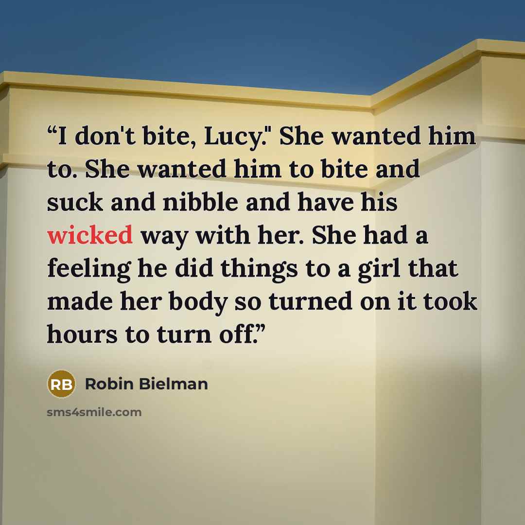 “I don't bite, Lucy." She wanted him to. She wanted him to bite and suck and nibble and have his wicked way with her. She had a feeling he did things to a girl that made her body so turned on it took hours to turn off.” quote by Robin Bielman