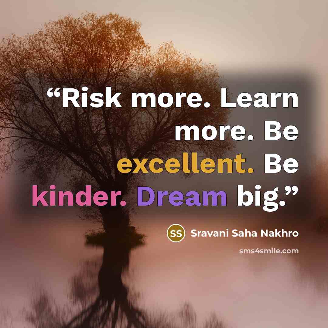“Risk more. Learn more. Be excellent. Be kinder. Dream big.” quote by Sravani Saha Nakhro