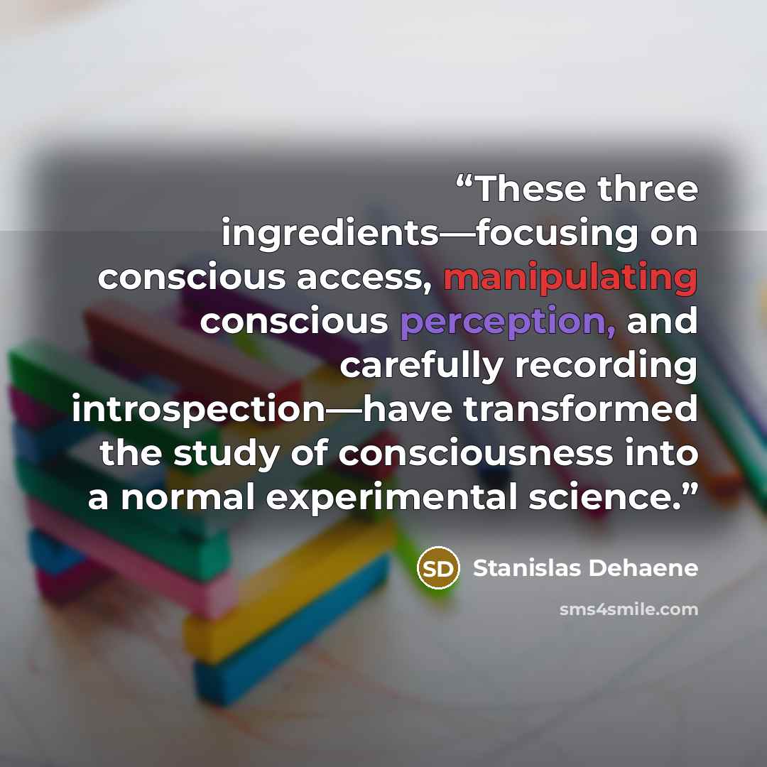 “These three ingredients—focusing on conscious access, manipulating conscious perception, and carefully recording introspection—have transformed the study of consciousness into a normal experimental science.” quote by Stanislas Dehaene