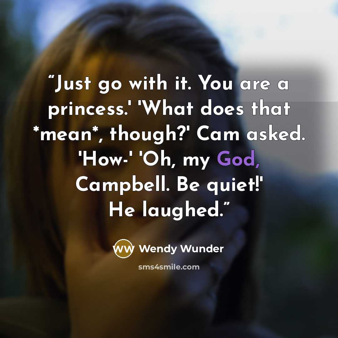 “Just go with it. You are a princess.' 'What does that *mean*, though?' Cam asked. 'How-' 'Oh, my God, Campbell. Be quiet!' He laughed.” quote by Wendy Wunder