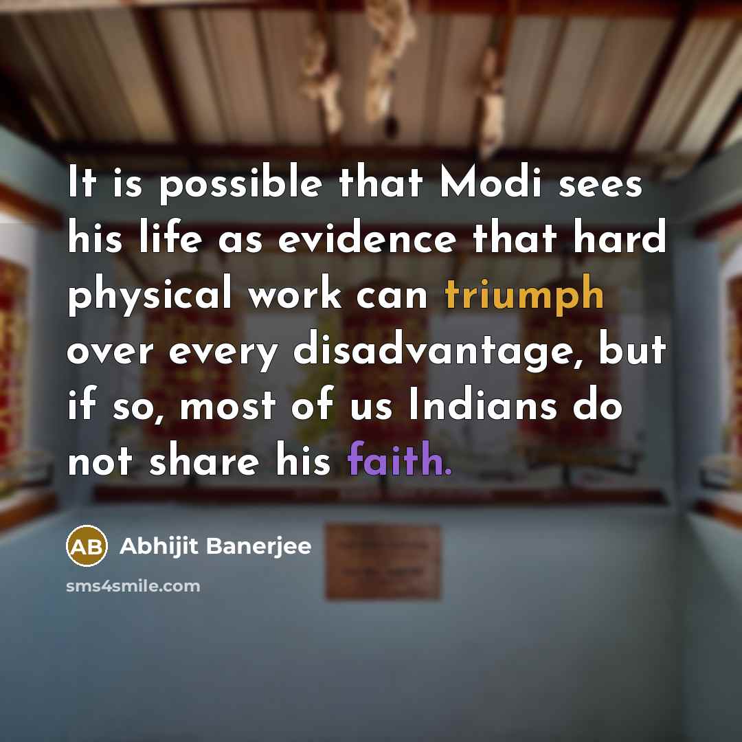 “It is possible that Modi sees his life as evidence that hard physical work can triumph over every disadvantage, but if so, most of us Indians do not share his faith.” quote by Abhijit Banerjee