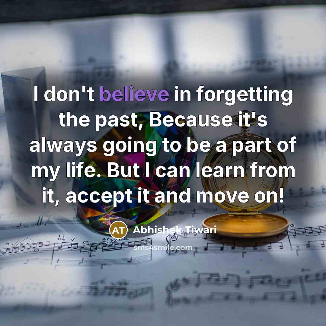 “I don't believe in forgetting the past, Because it's always going to be a part of my life. But I can learn from it, accept it and move on!” quote by Abhishek Tiwari