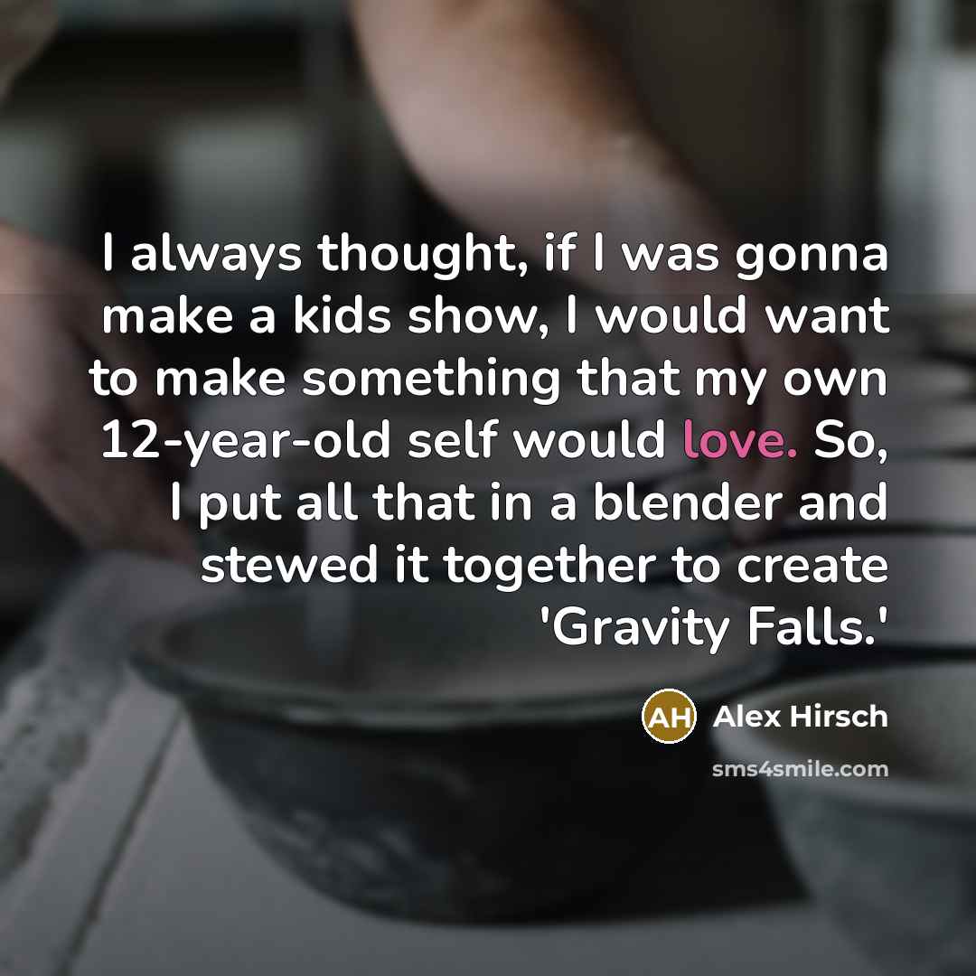 “I always thought, if I was gonna make a kids show, I would want to make something that my own 12-year-old self would love. So, I put all that in a blender and stewed it together to create 'Gravity Falls.'” quote by Alex Hirsch