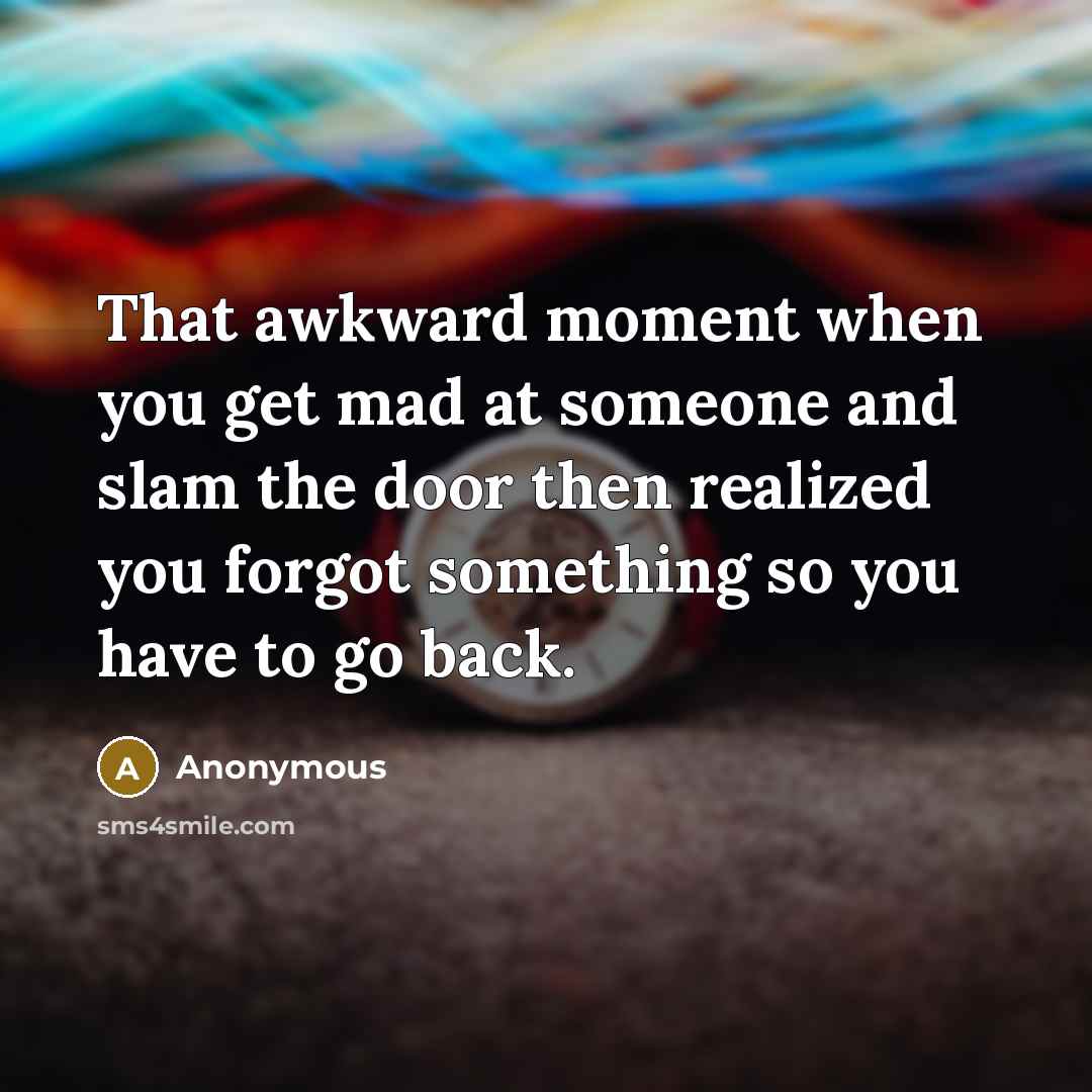 “That awkward moment when you get mad at someone and slam the door then realized you forgot something so you have to go back.” quote by Anonymous