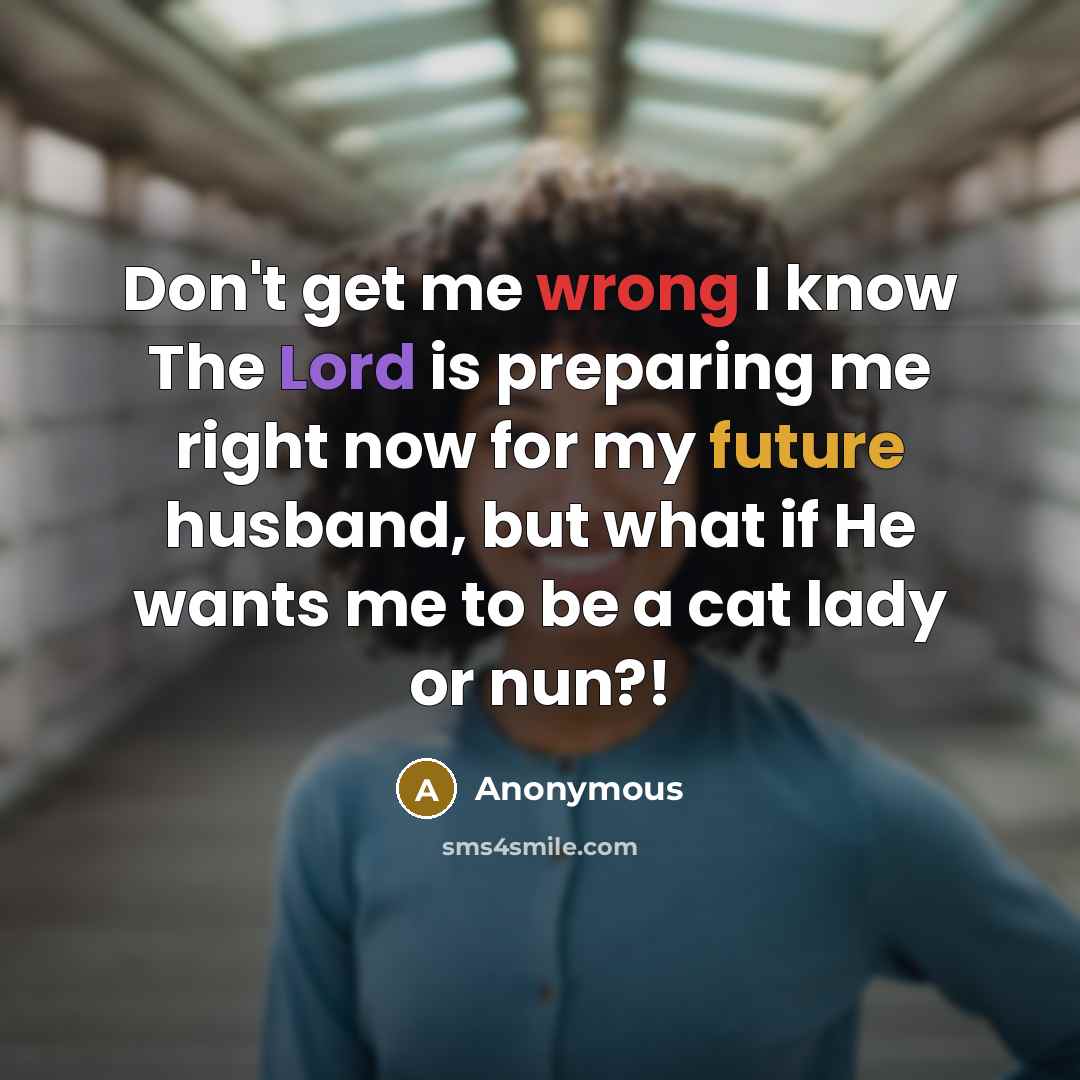 “Don't get me wrong I know The Lord is preparing me right now for my future husband, but what if He wants me to be a cat lady or nun?!” quote by Anonymous