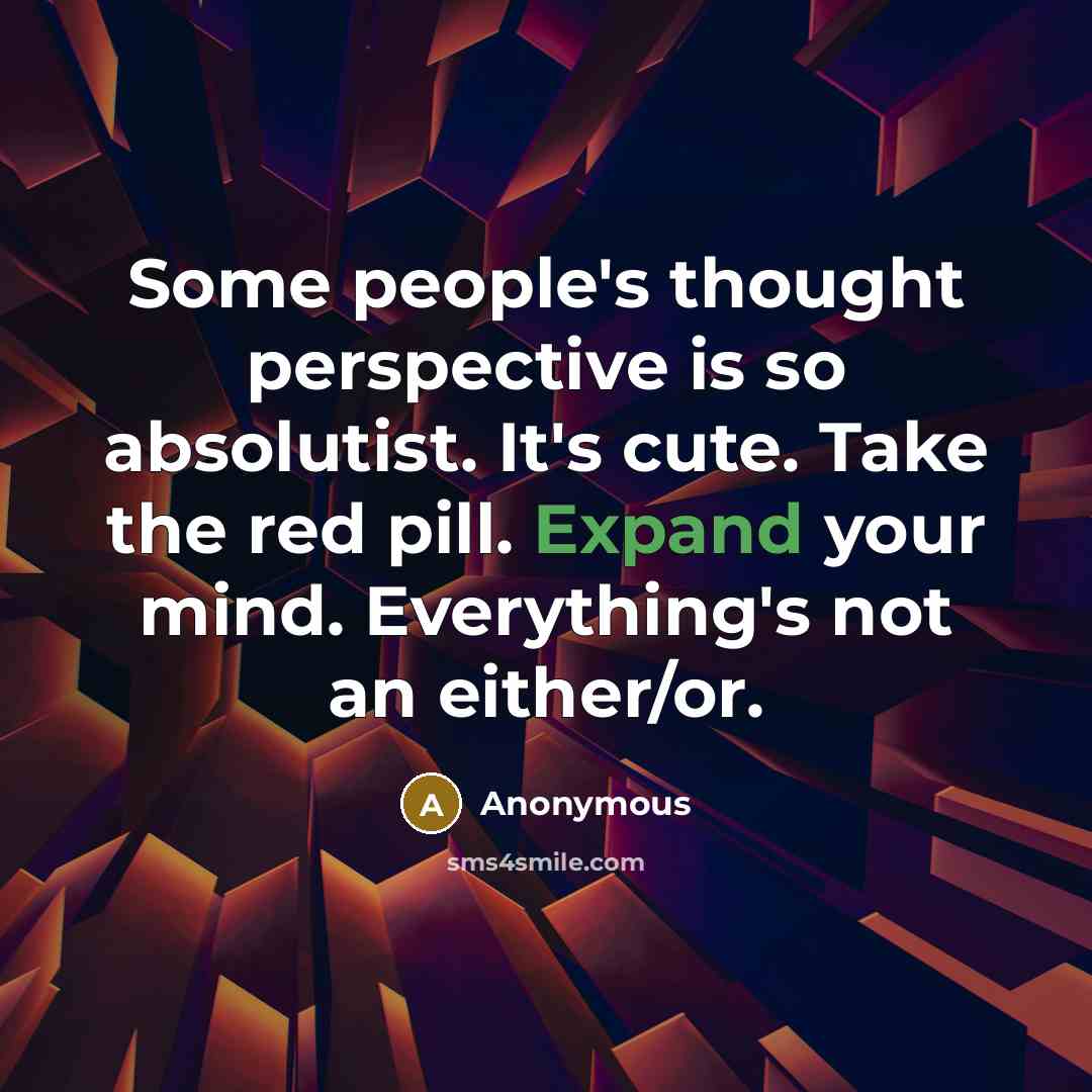 “Some people's thought perspective is so absolutist. It's cute. Take the red pill. Expand your mind. Everything's not an either/or.” quote by Anonymous
