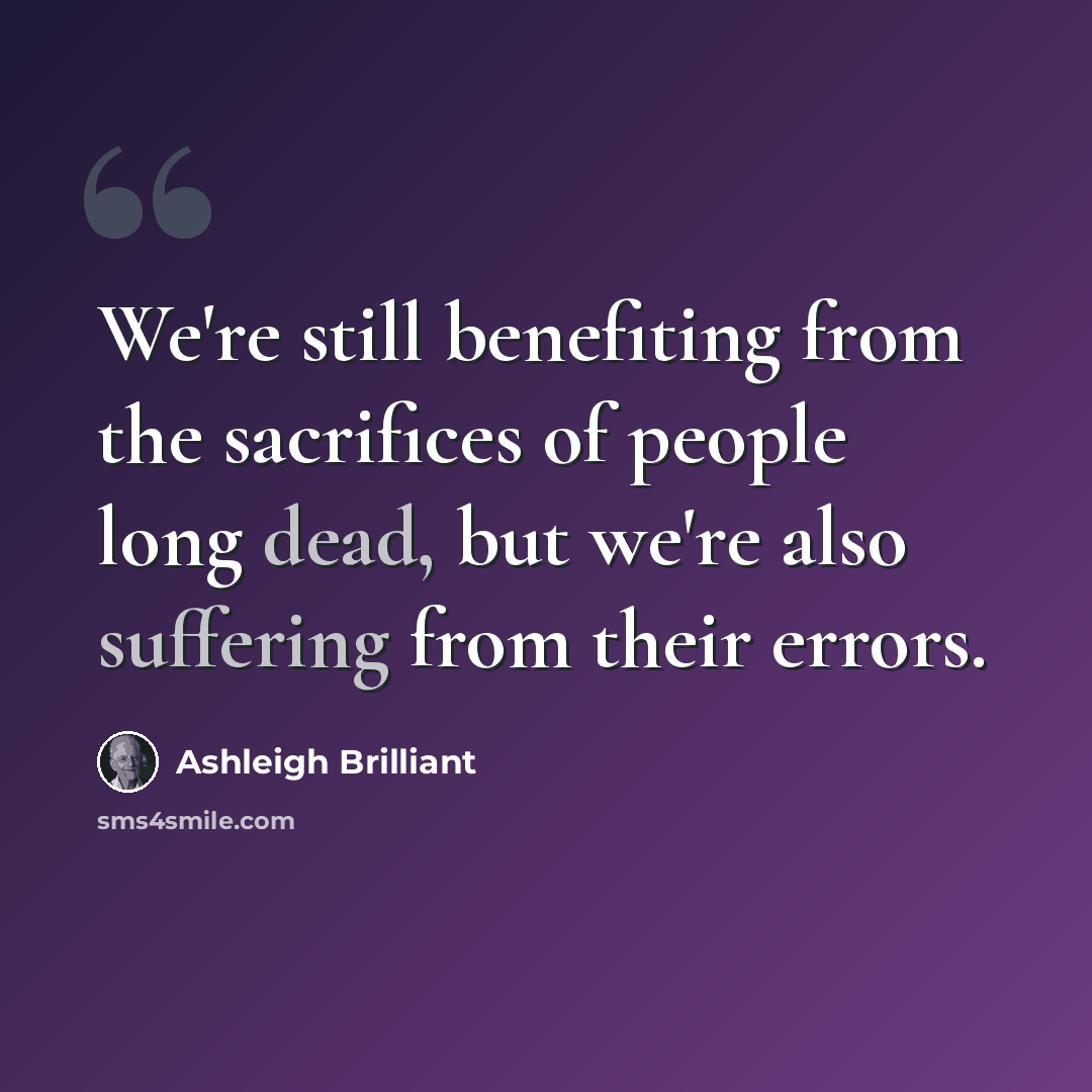 “We're still benefiting from the sacrifices of people long dead, but we're also suffering from their errors.” quote by Ashleigh Brilliant