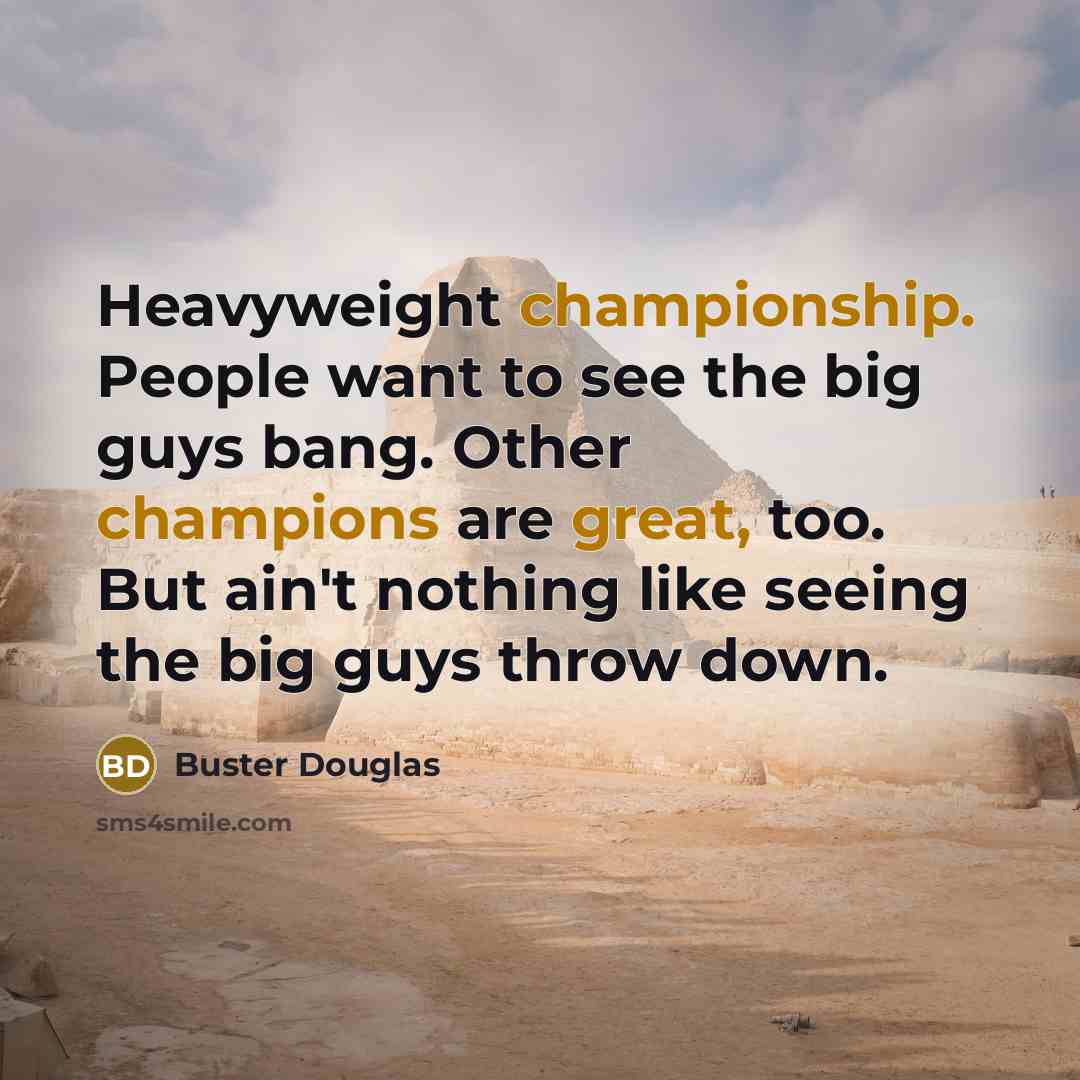 “Heavyweight championship. People want to see the big guys bang. Other champions are great, too. But ain't nothing like seeing the big guys throw down.” quote by Buster Douglas