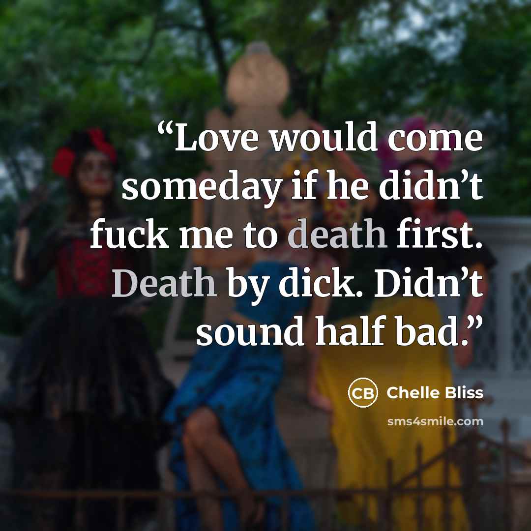 “Love would come someday if he didn’t fuck me to death first. Death by dick. Didn’t sound half bad.” quote by Chelle Bliss