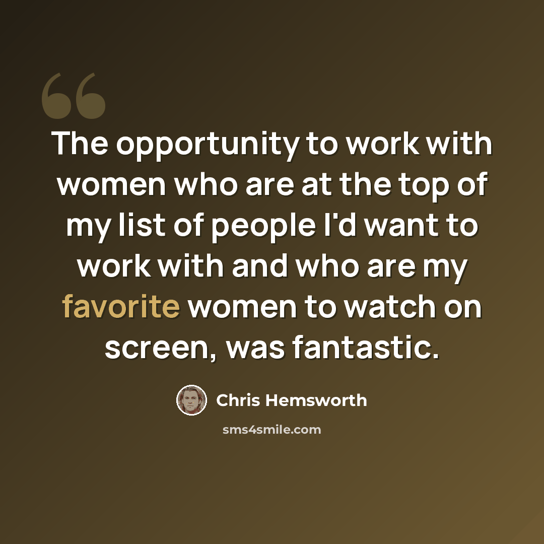 “The opportunity to work with women who are at the top of my list of people I'd want to work with and who are my favorite women to watch on screen, was fantastic.” quote by Chris Hemsworth