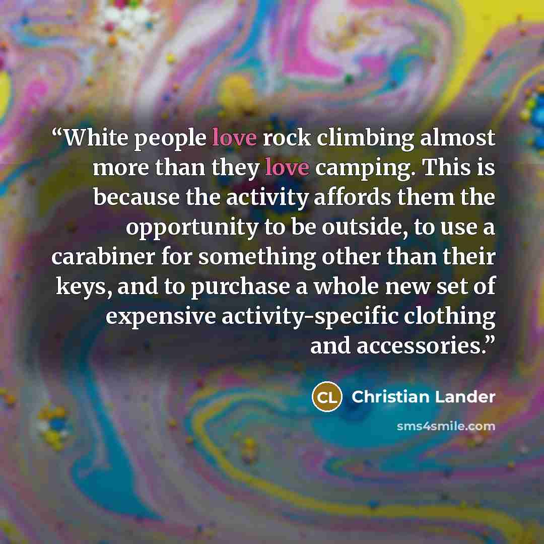 “White people love rock climbing almost more than they love camping. This is because the activity affords them the opportunity to be outside, to use a carabiner for something other than their keys, and to purchase a whole new set of expensive activity-specific clothing and accessories.” quote by Christian Lander