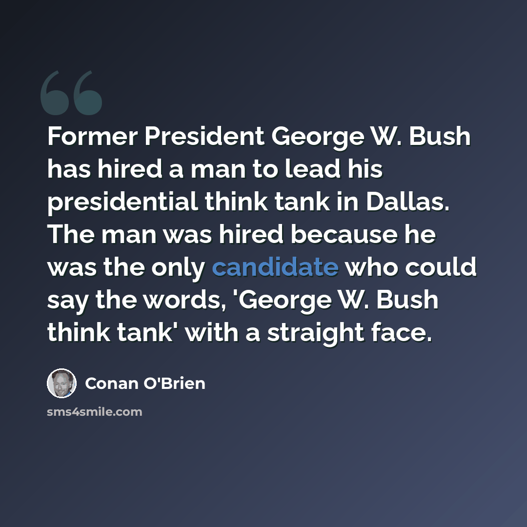 “Former President George W. Bush has hired a man to lead his presidential think tank in Dallas. The man was hired because he was the only candidate who could say the words, 'George W. Bush think tank' with a straight face.” quote by Conan O'Brien