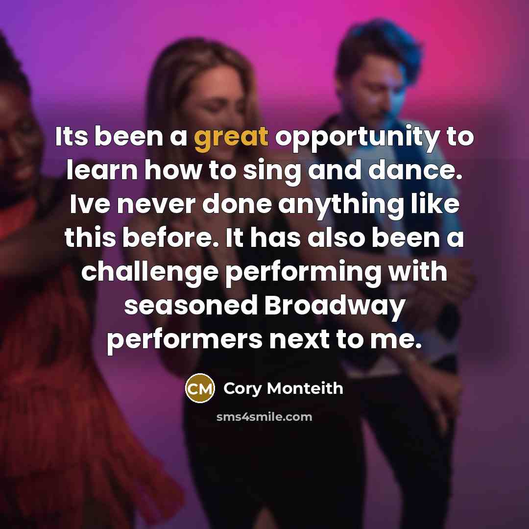 “Its been a great opportunity to learn how to sing and dance. Ive never done anything like this before. It has also been a challenge performing with seasoned Broadway performers next to me.” quote by Cory Monteith