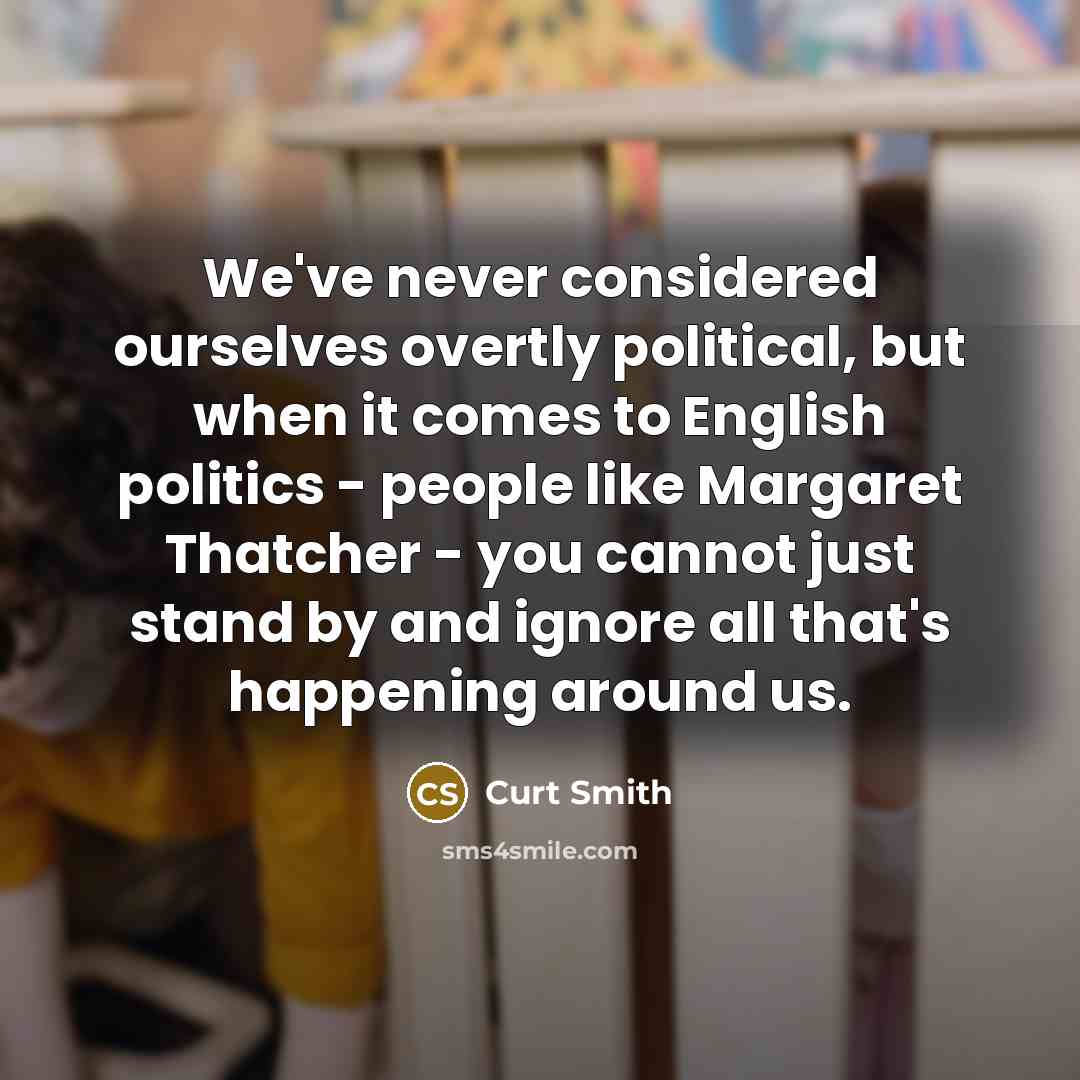 “We've never considered ourselves overtly political, but when it comes to English politics - people like Margaret Thatcher - you cannot just stand by and ignore all that's happening around us.” quote by Curt Smith