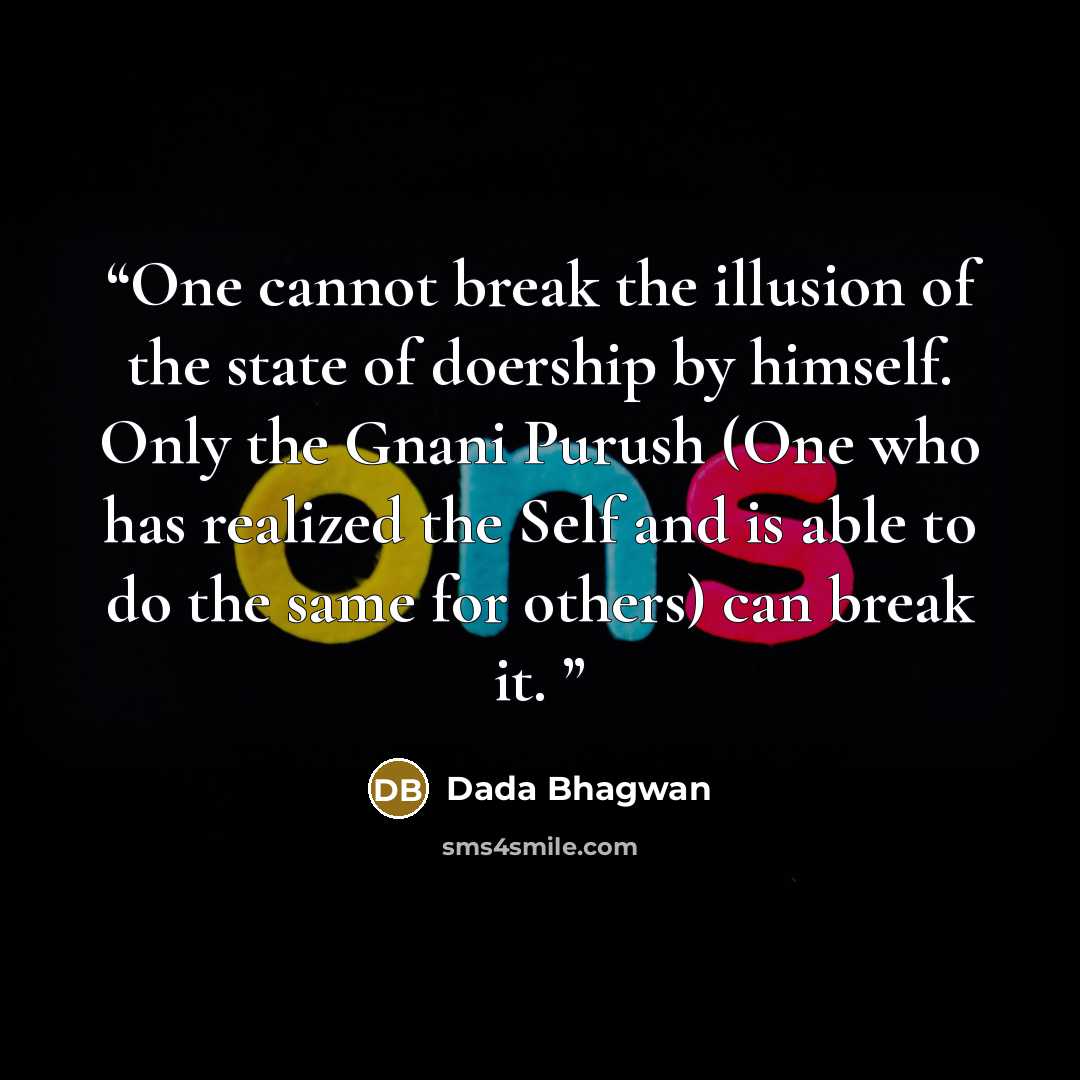 “One cannot break the illusion of the state of doership by himself. Only the Gnani Purush (One who has realized the Self and is able to do the same for others) can break it.” quote by Dada Bhagwan