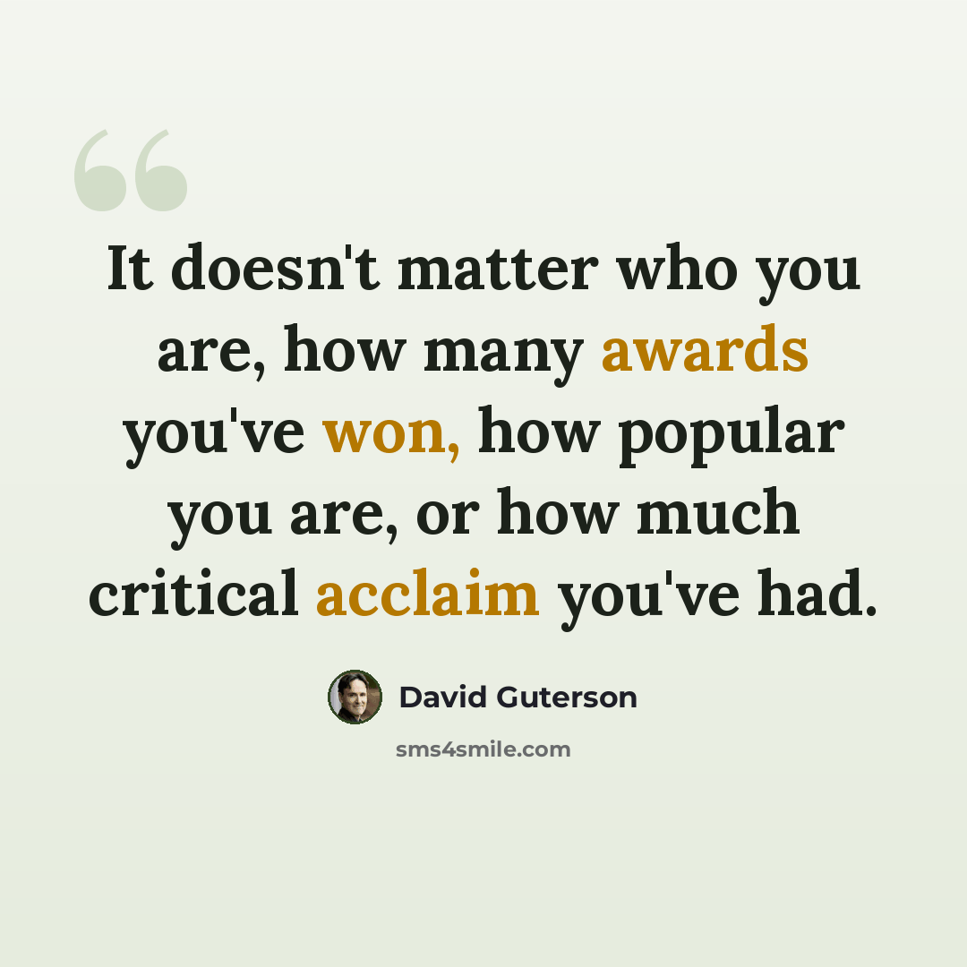 “It doesn't matter who you are, how many awards you've won, how popular you are, or how much critical acclaim you've had.” quote by David Guterson